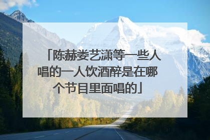陈赫娄艺潇等一些人唱的一人饮酒醉是在哪个节目里面唱的
