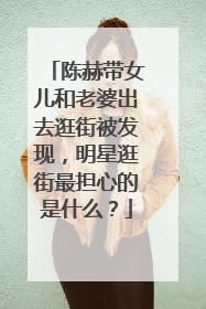 陈赫带女儿和老婆出去逛街被发现,明星逛街最担心的是什么?