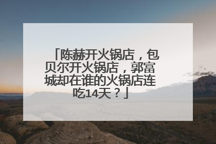 陈赫开火锅店,包贝尔开火锅店,郭富城却在谁的火锅店连吃14天?