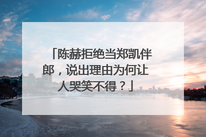 陈赫拒绝当郑凯伴郎，说出理由为何让人哭笑不得？