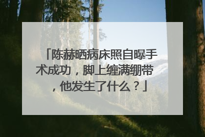 陈赫晒病床照自曝手术成功,脚上缠满绷带,他发生了什么?