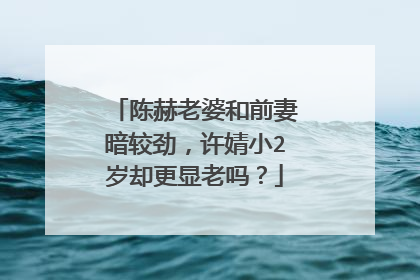 陈赫老婆和前妻暗较劲,许婧小2岁却更显老吗?