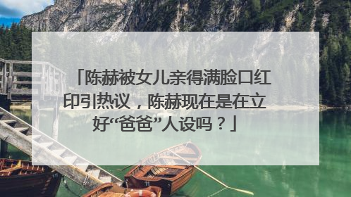 陈赫被女儿亲得满脸口红印引热议，陈赫现在是在立好“爸爸”人设吗？