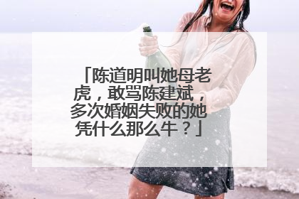陈道明叫她母老虎，敢骂陈建斌，多次婚姻失败的她凭什么那么牛？