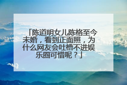 陈道明女儿陈格至今未婚,看到正面照,为什么网友会吐槽不进娱乐圈可惜呢?