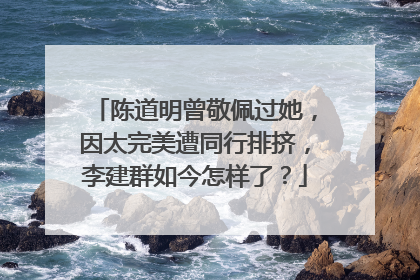 陈道明曾敬佩过她，因太完美遭同行排挤，李建群如今怎样了？