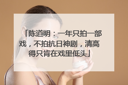 陈道明：一年只拍一部戏，不拍抗日神剧，清高得只肯在戏里低头