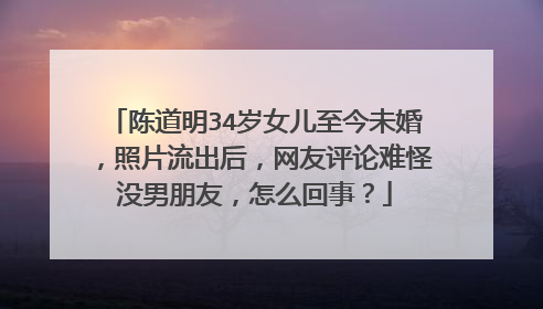 陈道明34岁女儿至今未婚,照片流出后,网友评论难怪没男朋友,怎么回事?