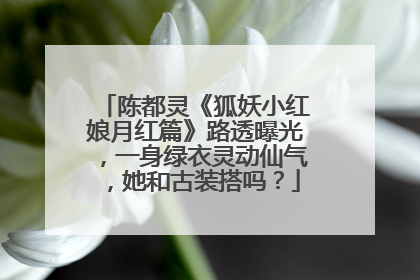 陈都灵《狐妖小红娘月红篇》路透曝光，一身绿衣灵动仙气，她和古装搭吗？