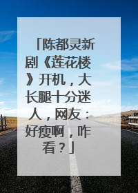 陈都灵新剧《莲花楼》开机，大长腿十分迷人，网友：好瘦啊，咋看？