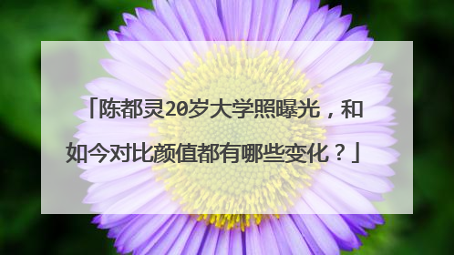 陈都灵20岁大学照曝光，和如今对比颜值都有哪些变化？