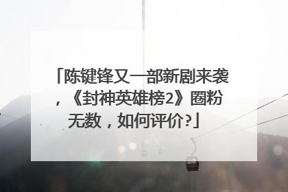 陈键锋又一部新剧来袭，《封神英雄榜2》圈粉无数，如何评价?