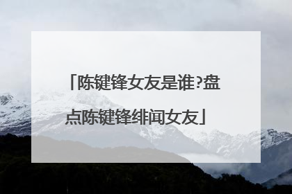 陈键锋女友是谁?盘点陈键锋绯闻女友