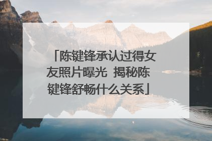 陈键锋承认过得女友照片曝光 揭秘陈键锋舒畅什么关系