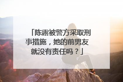 陈露被警方采取刑事措施,她的前男友就没有责任吗?