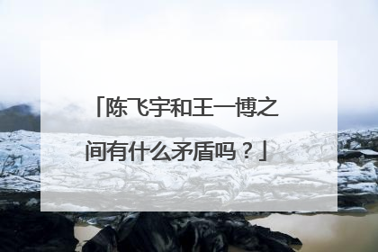 陈飞宇和王一博之间有什么矛盾吗？