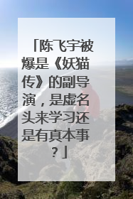 陈飞宇被爆是《妖猫传》的副导演,是虚名头来学习还是有真本事?