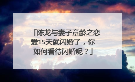 陈龙与妻子章龄之恋爱15天就闪婚了，你如何看待闪婚呢？