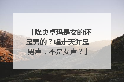 降央卓玛是女的还是男的?唱走天涯是男声,不是女声?