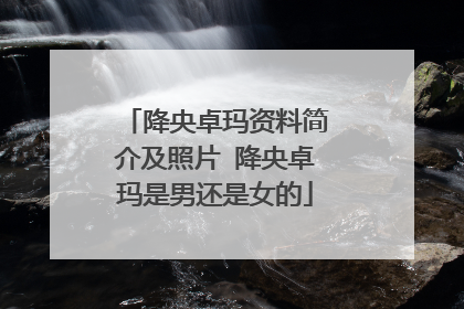降央卓玛资料简介及照片 降央卓玛是男还是女的