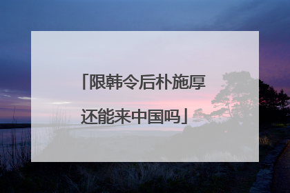 限韩令后朴施厚还能来中国吗