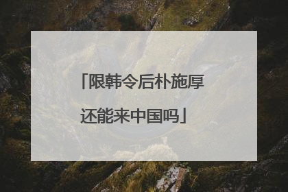 限韩令后朴施厚还能来中国吗