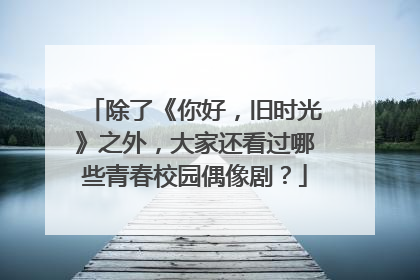 除了《你好，旧时光》之外，大家还看过哪些青春校园偶像剧？