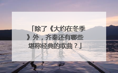 除了《大约在冬季》外，齐秦还有哪些堪称经典的歌曲？