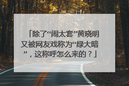 除了“闹太套”黄晓明又被网友戏称为“绿大暗”，这称呼怎么来的？