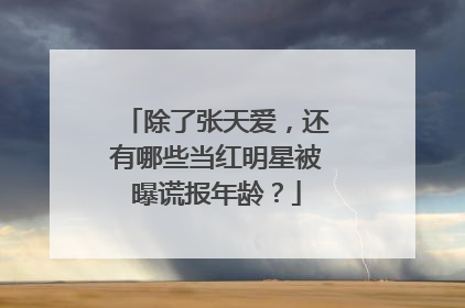 除了张天爱，还有哪些当红明星被曝谎报年龄？