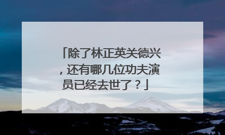 除了林正英关德兴，还有哪几位功夫演员已经去世了？