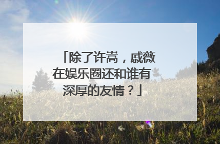除了许嵩，戚薇在娱乐圈还和谁有深厚的友情？