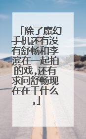 除了魔幻手机还有没有舒畅和李滨在一起拍的戏,还有求问舒畅现在在干什么,