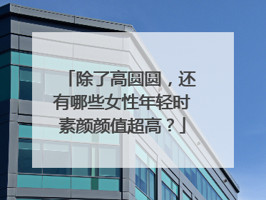 除了高圆圆，还有哪些女性年轻时素颜颜值超高？