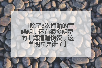 除了3次捐赠的黄晓明，还有很多明星向上海捐赠物资，这些明星是谁？