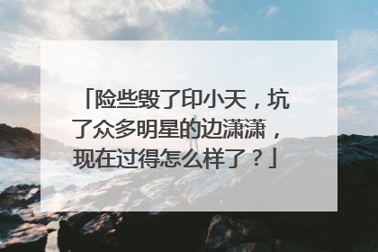 险些毁了印小天,坑了众多明星的边潇潇,现在过得怎么样了?