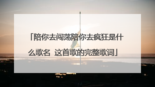陪你去闯荡陪你去疯狂是什么歌名 这首歌的完整歌词