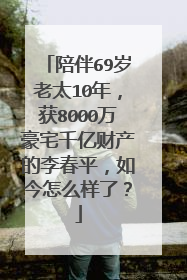 陪伴69岁老太10年，获8000万豪宅千亿财产的李春平，如今怎么样了？