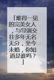 难得一见的完美女人,与导演交往多年无名无分,至今未婚,你知道是谁吗?