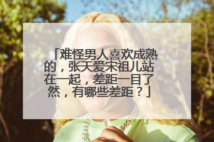 难怪男人喜欢成熟的，张天爱宋祖儿站在一起，差距一目了然，有哪些差距？