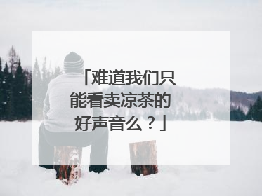 难道我们只能看卖凉茶的好声音么?