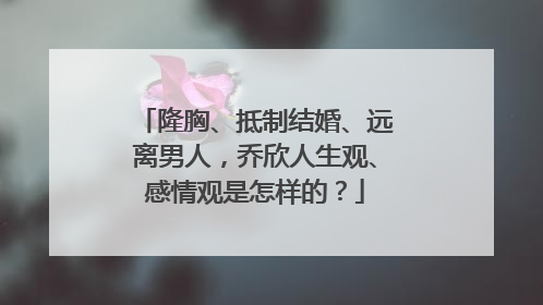 隆胸、抵制结婚、远离男人,乔欣人生观、感情观是怎样的?