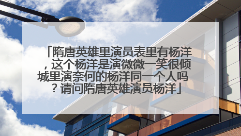 隋唐英雄里演员表里有杨洋，这个杨洋是演微微一笑很倾城里演奈何的杨洋同一个人吗？请问隋唐英雄演员杨洋