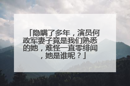 隐瞒了多年，演员何政军妻子竟是我们熟悉的她，难怪一直零绯闻，她是谁呢？