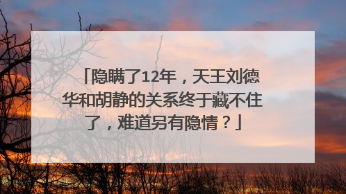隐瞒了12年，天王刘德华和胡静的关系终于藏不住了，难道另有隐情？