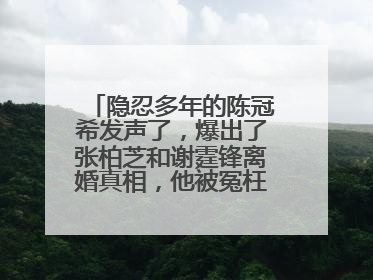 隐忍多年的陈冠希发声了，爆出了张柏芝和谢霆锋离婚真相，他被冤枉了吗？