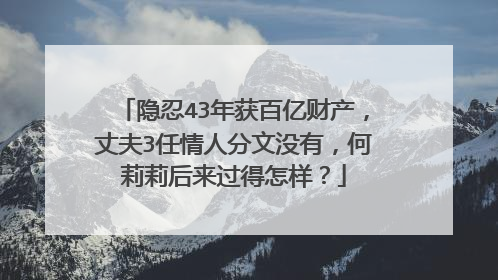 隐忍43年获百亿财产,丈夫3任情人分文没有,何莉莉后来过得怎样?