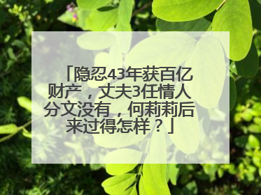 隐忍43年获百亿财产，丈夫3任情人分文没有，何莉莉后来过得怎样？