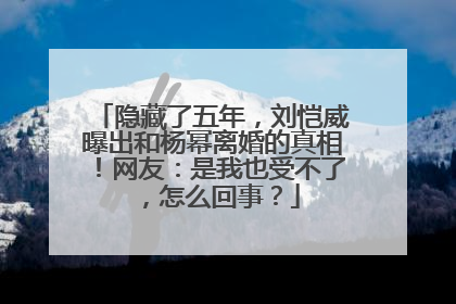 隐藏了五年，刘恺威曝出和杨幂离婚的真相！网友：是我也受不了，怎么回事？