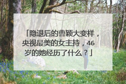 隐退后的曹颖大变样，央视最美的女主持，46岁的她经历了什么？
